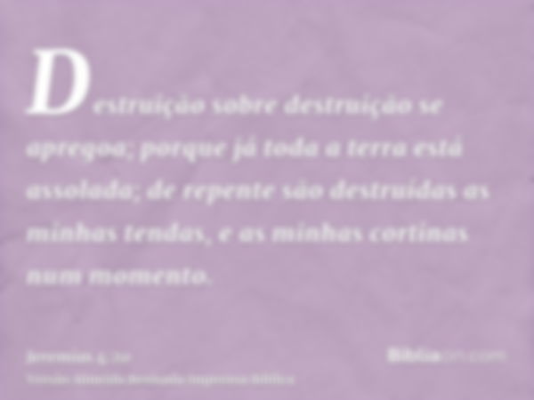 Destruição sobre destruição se apregoa; porque já toda a terra está assolada; de repente são destruídas as minhas tendas, e as minhas cortinas num momento.