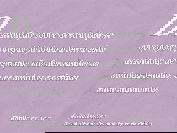 Destruição sobre destruição se apregoa; porque já toda a terra está assolada; de repente são destruídas as minhas tendas, e as minhas cortinas num momento.