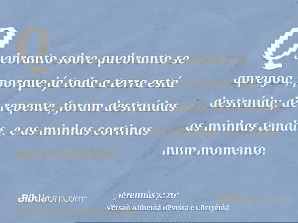 Quebranto sobre quebranto se apregoa, porque já toda a terra está destruída; de repente, foram destruídas as minhas tendas, e as minhas cortinas num momento.