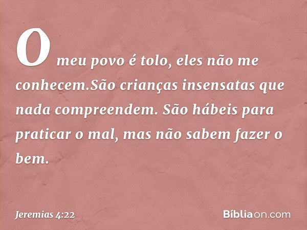 "O meu povo é tolo,
eles não me conhecem"."São crianças insensatas
que nada compreendem.
São hábeis para praticar o mal,
mas não sabem fazer o bem." -- Jeremias