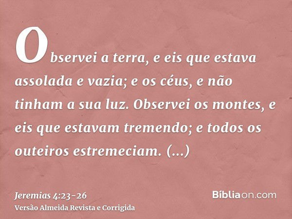 Observei a terra, e eis que estava assolada e vazia; e os céus, e não tinham a sua luz.Observei os montes, e eis que estavam tremendo; e todos os outeiros estre