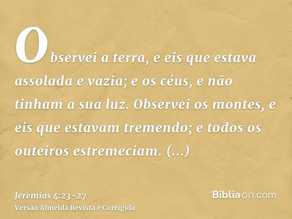 Observei a terra, e eis que estava assolada e vazia; e os céus, e não tinham a sua luz.Observei os montes, e eis que estavam tremendo; e todos os outeiros estre