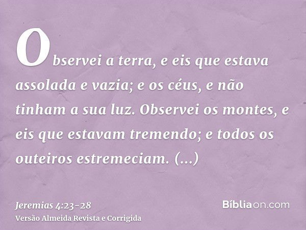 Observei a terra, e eis que estava assolada e vazia; e os céus, e não tinham a sua luz.Observei os montes, e eis que estavam tremendo; e todos os outeiros estre