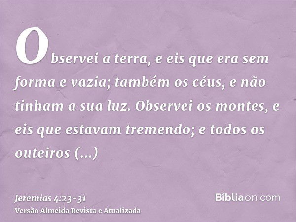 Observei a terra, e eis que era sem forma e vazia; também os céus, e não tinham a sua luz.Observei os montes, e eis que estavam tremendo; e todos os outeiros es