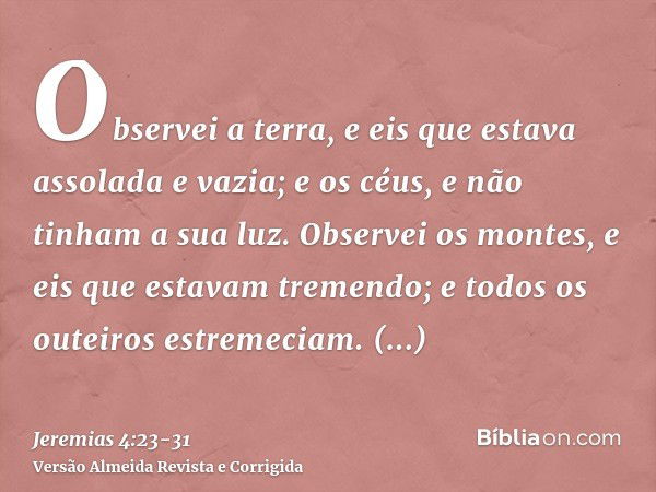 Observei a terra, e eis que estava assolada e vazia; e os céus, e não tinham a sua luz.Observei os montes, e eis que estavam tremendo; e todos os outeiros estre