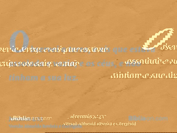 Observei a terra, e eis que estava assolada e vazia; e os céus, e não tinham a sua luz.