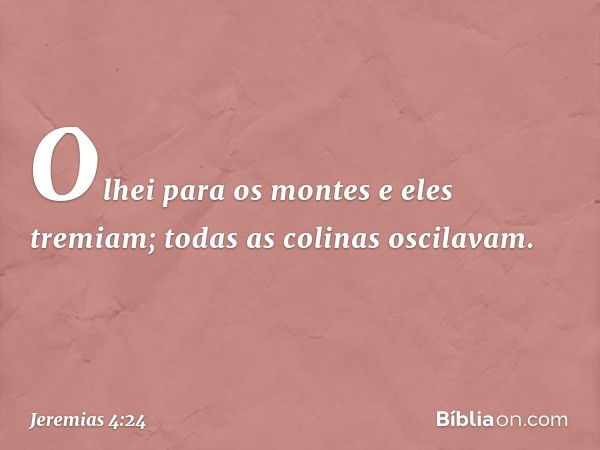 Olhei para os montes
e eles tremiam;
todas as colinas oscilavam. -- Jeremias 4:24