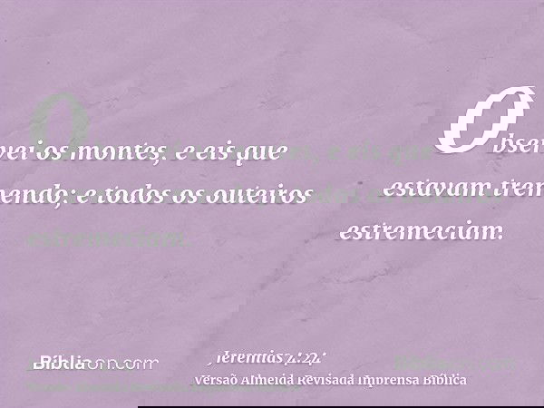 Observei os montes, e eis que estavam tremendo; e todos os outeiros estremeciam.