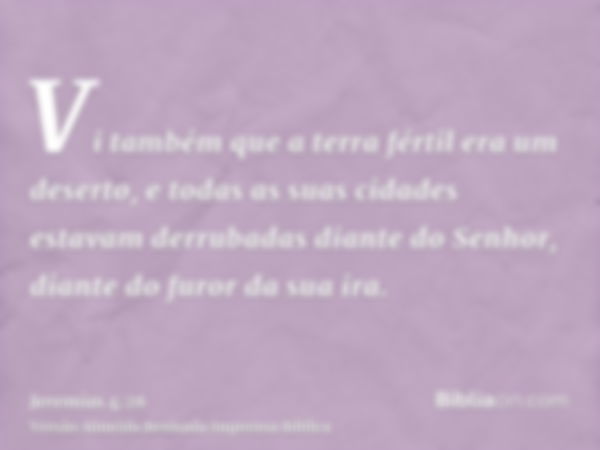 Vi também que a terra fértil era um deserto, e todas as suas cidades estavam derrubadas diante do Senhor, diante do furor da sua ira.