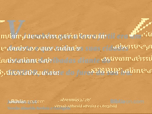 Vi também que a terra fértil era um deserto e que todas as suas cidades estavam derribadas diante do SENHOR, diante do furor da sua ira.