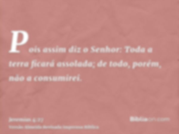 Pois assim diz o Senhor: Toda a terra ficará assolada; de todo, porém, não a consumirei.