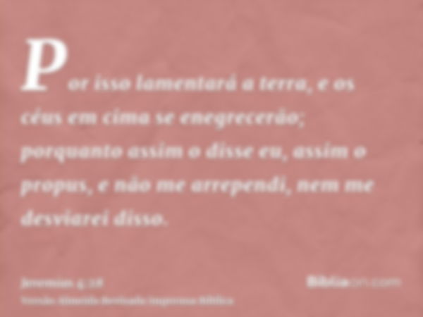 Por isso lamentará a terra, e os céus em cima se enegrecerão; porquanto assim o disse eu, assim o propus, e não me arrependi, nem me desviarei disso.