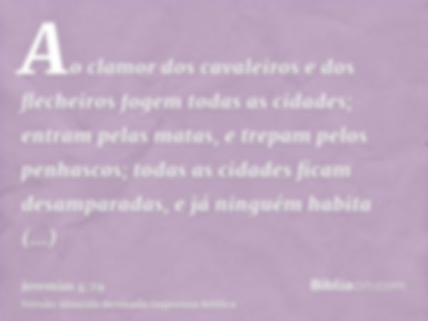 Ao clamor dos cavaleiros e dos flecheiros fogem todas as cidades; entram pelas matas, e trepam pelos penhascos; todas as cidades ficam desamparadas, e já ningué