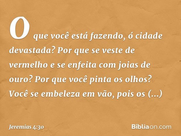 O que você está fazendo,
ó cidade devastada?
Por que se veste de vermelho
e se enfeita com joias de ouro?
Por que você pinta os olhos?
Você se embeleza em vão,
