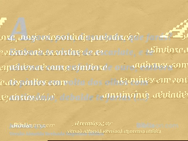 Agora, pois, ó assolada, que farás? Embora te vistas de escarlate, e te adornes com enfeites de ouro, embora te pintes em volta dos olhos com antimônio, debalde