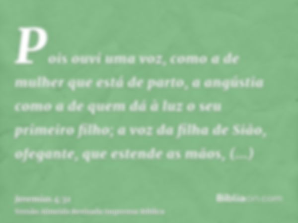 Pois ouvi uma voz, como a de mulher que está de parto, a angústia como a de quem dá à luz o seu primeiro filho; a voz da filha de Sião, ofegante, que estende as