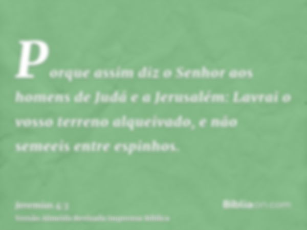 Porque assim diz o Senhor aos homens de Judá e a Jerusalém: Lavrai o vosso terreno alqueivado, e não semeeis entre espinhos.