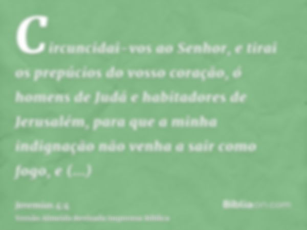 Circuncidai-vos ao Senhor, e tirai os prepúcios do vosso coração, ó homens de Judá e habitadores de Jerusalém, para que a minha indignação não venha a sair como