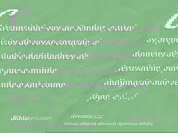 Circuncidai-vos ao Senhor, e tirai os prepúcios do vosso coração, ó homens de Judá e habitadores de Jerusalém, para que a minha indignação não venha a sair como