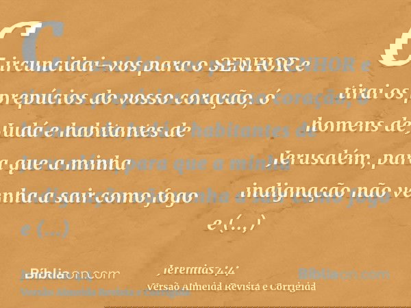 Circuncidai-vos para o SENHOR e tirai os prepúcios do vosso coração, ó homens de Judá e habitantes de Jerusalém, para que a minha indignação não venha a sair co