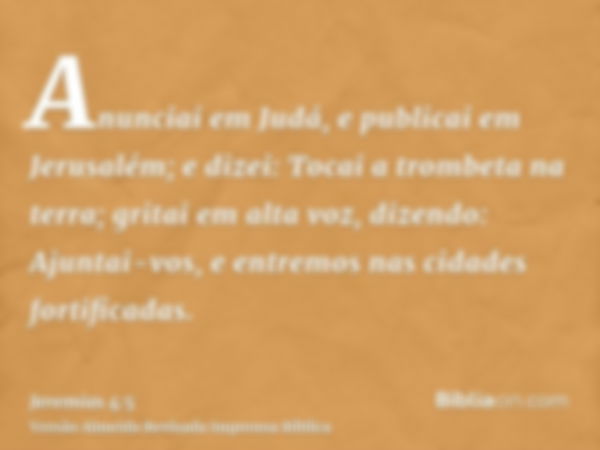 Anunciai em Judá, e publicai em Jerusalém; e dizei: Tocai a trombeta na terra; gritai em alta voz, dizendo: Ajuntai-vos, e entremos nas cidades fortificadas.