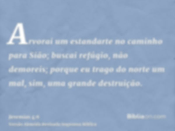 Arvorai um estandarte no caminho para Sião; buscai refúgio, não demoreis; porque eu trago do norte um mal, sim, uma grande destruição.