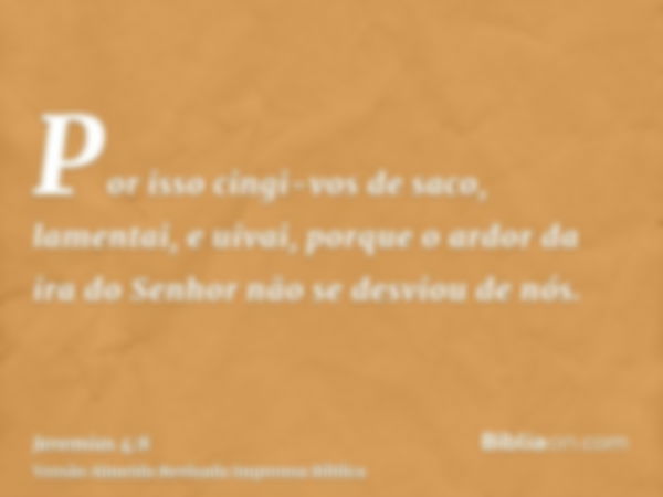 Por isso cingi-vos de saco, lamentai, e uivai, porque o ardor da ira do Senhor não se desviou de nós.