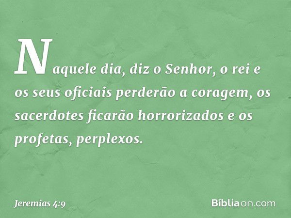 "Naquele dia", diz o Senhor,
"o rei e os seus oficiais
perderão a coragem,
os sacerdotes ficarão horrorizados
e os profetas, perplexos." -- Jeremias 4:9