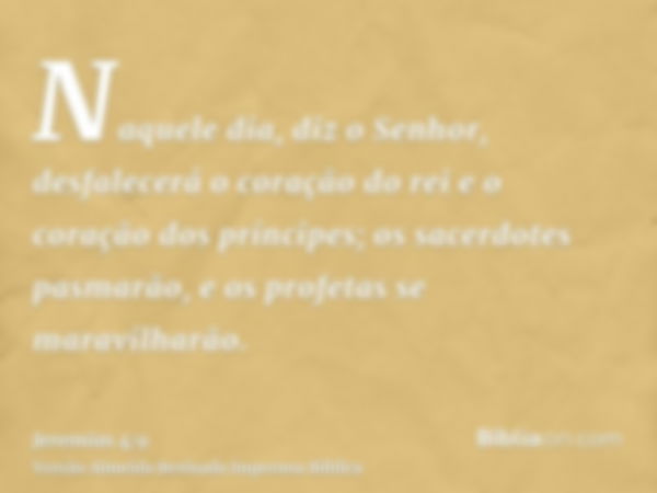 Naquele dia, diz o Senhor, desfalecerá o coração do rei e o coração dos príncipes; os sacerdotes pasmarão, e os profetas se maravilharão.