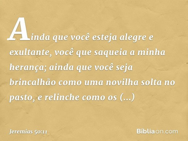 "Ainda que você
esteja alegre e exultante,
você que saqueia a minha herança;
ainda que você seja brincalhão
como uma novilha solta no pasto,
e relinche como os 