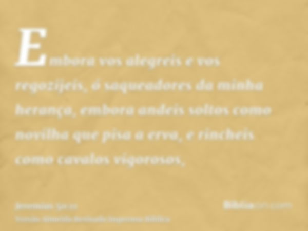 Embora vos alegreis e vos regozijeis, ó saqueadores da minha herança, embora andeis soltos como novilha que pisa a erva, e rincheis como cavalos vigorosos,