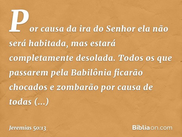 Por causa da ira do Senhor
ela não será habitada,
mas estará completamente desolada.
Todos os que passarem pela Babilônia
ficarão chocados e zombarão
por causa 