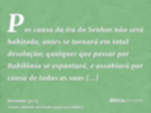 Por causa da ira do Senhor não será habitada, antes se tornará em total desolação; qualquer que passar por Babilônia se espantará, e assobiará por causa de toda