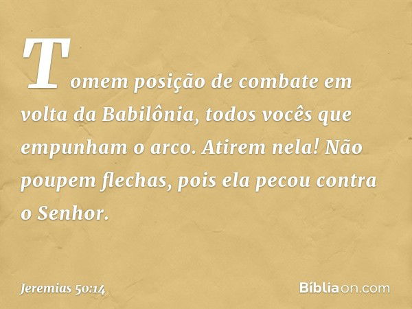 "Tomem posição de combate
em volta da Babilônia,
todos vocês que empunham o arco.
Atirem nela! Não poupem flechas,
pois ela pecou contra o Senhor. -- Jeremias 5