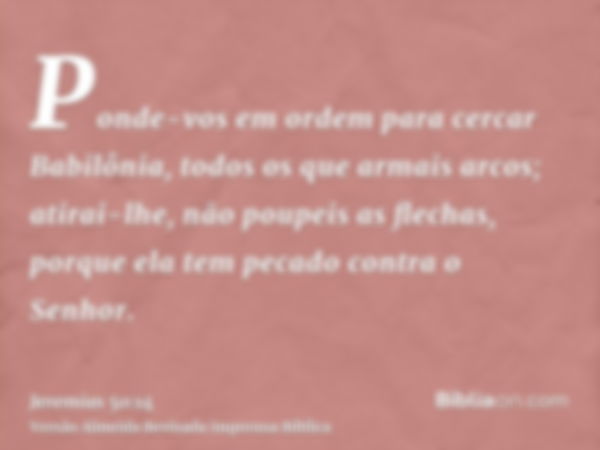 Ponde-vos em ordem para cercar Babilônia, todos os que armais arcos; atirai-lhe, não poupeis as flechas, porque ela tem pecado contra o Senhor.