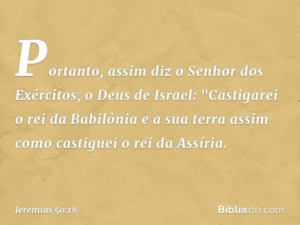 Portanto, assim diz
o Senhor dos Exércitos,
o Deus de Israel:
"Castigarei o rei da Babilônia
e a sua terra assim como
castiguei o rei da Assíria. -- Jeremias 50