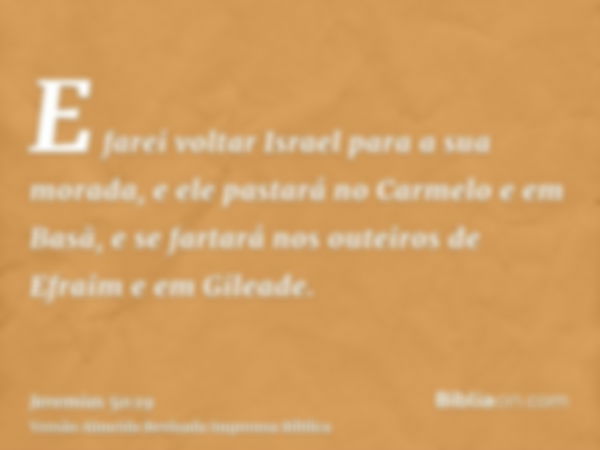 E farei voltar Israel para a sua morada, e ele pastará no Carmelo e em Basã, e se fartará nos outeiros de Efraim e em Gileade.