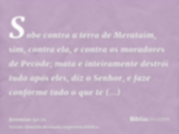 Sobe contra a terra de Merataim, sim, contra ela, e contra os moradores de Pecode; mata e inteiramente destrói tudo após eles, diz o Senhor, e faze conforme tud