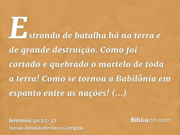 Estrondo de batalha há na terra e de grande destruição.Como foi cortado e quebrado o martelo de toda a terra! Como se tornou a Babilônia em espanto entre as naç