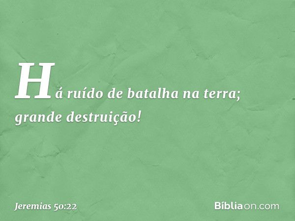 Há ruído de batalha na terra;
grande destruição! -- Jeremias 50:22