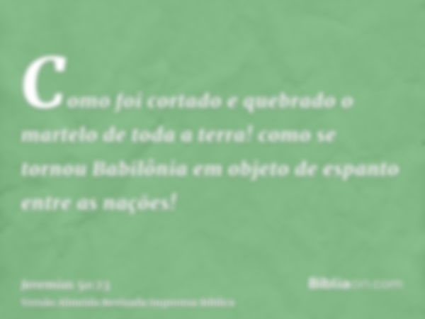 Como foi cortado e quebrado o martelo de toda a terra! como se tornou Babilônia em objeto de espanto entre as nações!