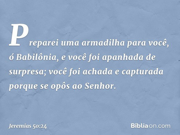 Preparei uma armadilha para você,
ó Babilônia,
e você foi apanhada de surpresa;
você foi achada e capturada
porque se opôs ao Senhor. -- Jeremias 50:24