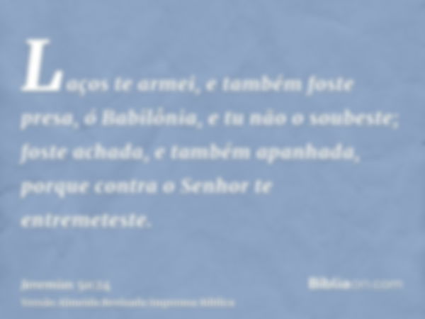 Laços te armei, e também foste presa, ó Babilônia, e tu não o soubeste; foste achada, e também apanhada, porque contra o Senhor te entremeteste.