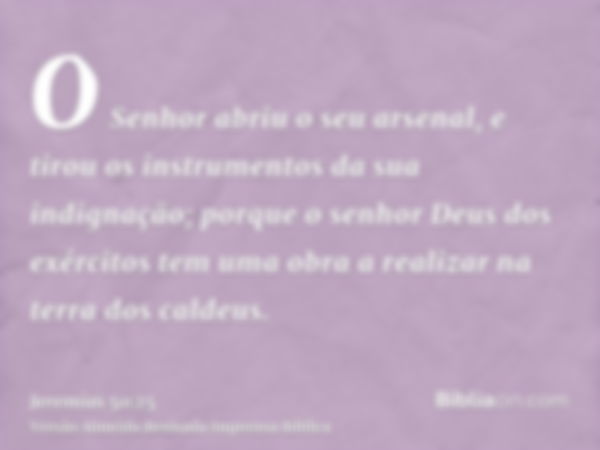 O Senhor abriu o seu arsenal, e tirou os instrumentos da sua indignação; porque o senhor Deus dos exércitos tem uma obra a realizar na terra dos caldeus.