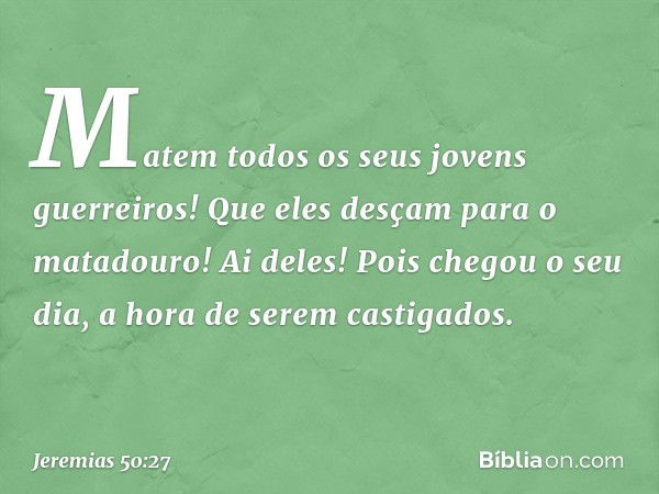 Matem todos os seus
jovens guerreiros!
Que eles desçam para o matadouro!
Ai deles! Pois chegou o seu dia,
a hora de serem castigados. -- Jeremias 50:27