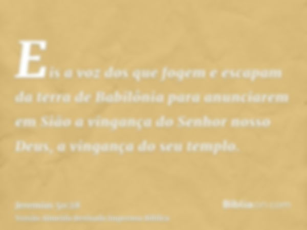 Eis a voz dos que fogem e escapam da terra de Babilônia para anunciarem em Sião a vingança do Senhor nosso Deus, a vingança do seu templo.