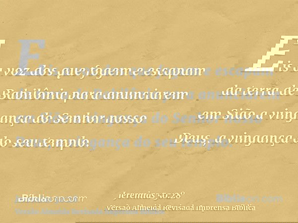 Eis a voz dos que fogem e escapam da terra de Babilônia para anunciarem em Sião a vingança do Senhor nosso Deus, a vingança do seu templo.