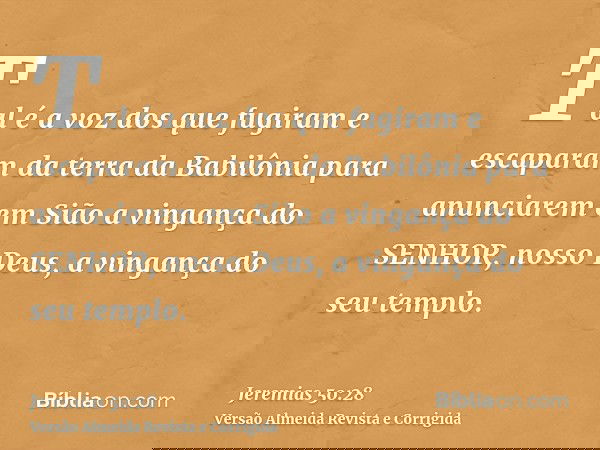 Tal é a voz dos que fugiram e escaparam da terra da Babilônia para anunciarem em Sião a vingança do SENHOR, nosso Deus, a vingança do seu templo.