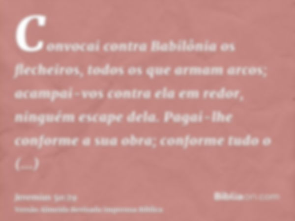 Convocai contra Babilônia os flecheiros, todos os que armam arcos; acampai-vos contra ela em redor, ninguém escape dela. Pagai-lhe conforme a sua obra; conforme