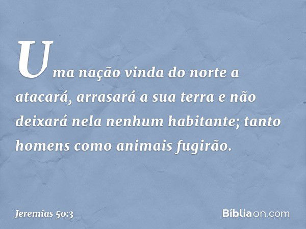 Uma nação vinda do norte a atacará,
arrasará a sua terra e não deixará nela
nenhum habitante;
tanto homens como animais fugirão. -- Jeremias 50:3